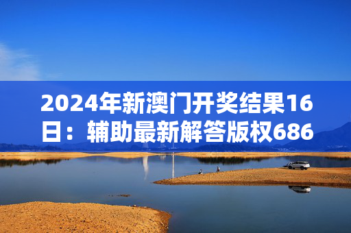 2024年新澳门开奖结果16日：辅助最新解答版权686.PL.48