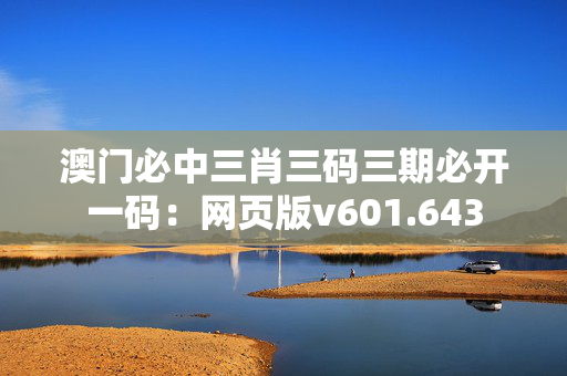 澳门必中三肖三码三期必开一码：网页版v601.643