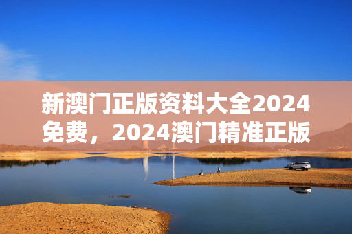 新澳门正版资料大全2024免费，2024澳门精准正版免费大全：广泛的最新解答版权1221.3D.A70