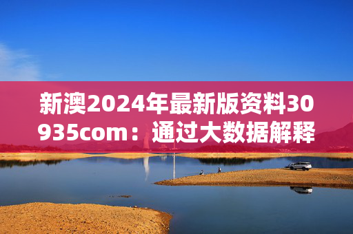 新澳2024年最新版资料30935com：通过大数据解释落实版权3940.3D.A927