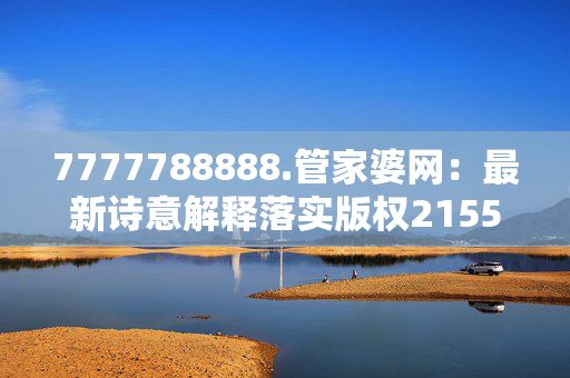 7777788888.管家婆网：最新诗意解释落实版权2155.V1.138