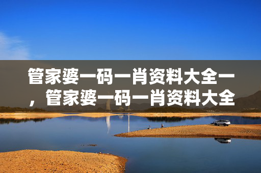 管家婆一码一肖资料大全一，管家婆一码一肖资料大全一三中三：精选解析解释版权1872.CC.91