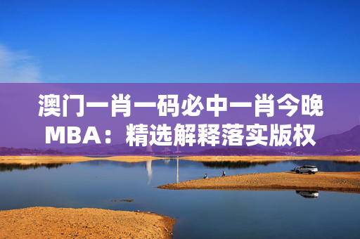 澳门一肖一码必中一肖今晚MBA：精选解释落实版权4927.ISO.1022