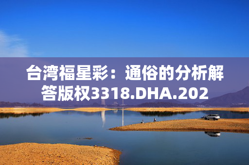 台湾福星彩：通俗的分析解答版权3318.DHA.202