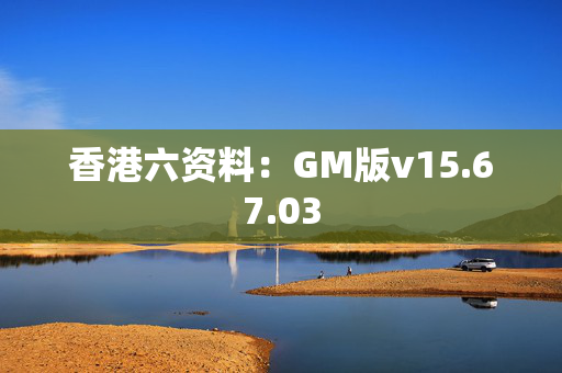 香港六资料：GM版v15.67.03