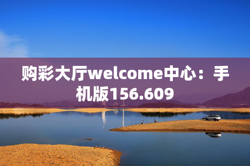 购彩大厅welcome中心：手机版156.609