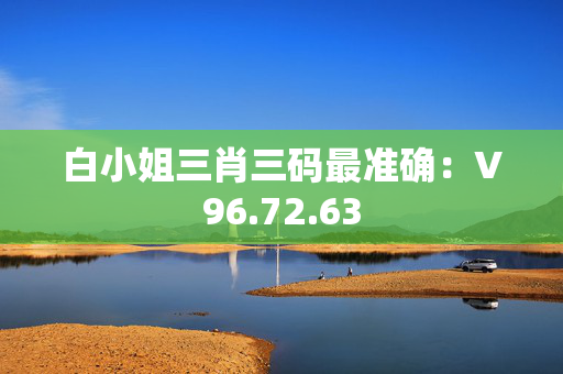 白小姐三肖三码最准确：V96.72.63