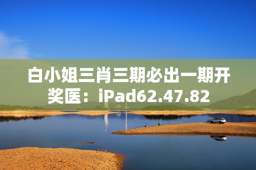 白小姐三肖三期必出一期开奖医：iPad62.47.82