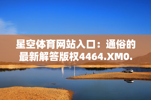 星空体育网站入口：通俗的最新解答版权4464.XM0.273