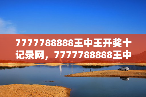 7777788888王中王开奖十记录网，7777788888王中王开奖十记录网：辅助分析解答版权805.V1.50