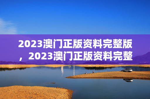 2023澳门正版资料完整版，2023澳门正版资料完整版49：解释落实版权328.APP.05