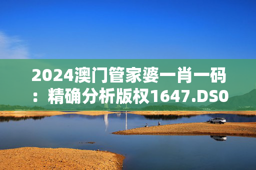 2024澳门管家婆一肖一码：精确分析版权1647.DS0.38