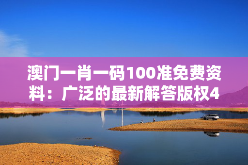 澳门一肖一码100准免费资料：广泛的最新解答版权4890.ISO.985