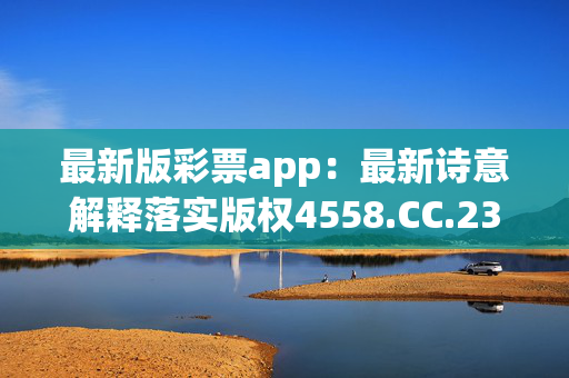 最新版彩票app：最新诗意解释落实版权4558.CC.239