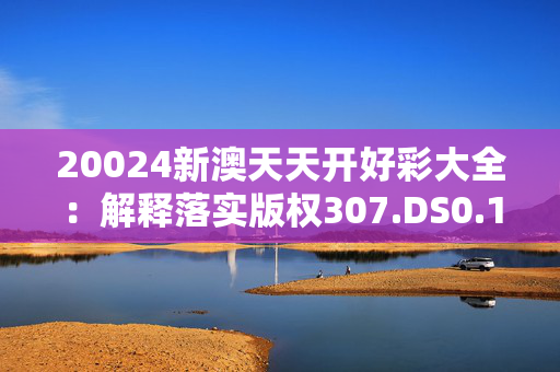 20024新澳天天开好彩大全：解释落实版权307.DS0.11