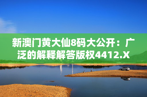 新澳门黄大仙8码大公开：广泛的解释解答版权4412.XM0.221