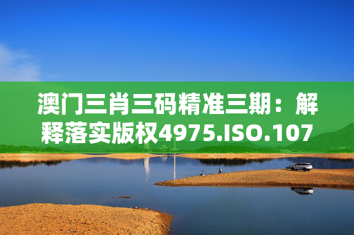 澳门三肖三码精准三期：解释落实版权4975.ISO.1070