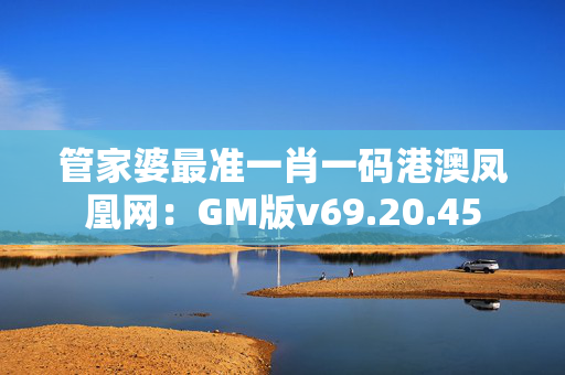 管家婆最准一肖一码港澳凤凰网：GM版v69.20.45