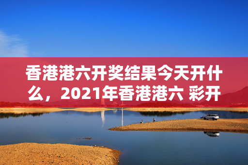 香港港六开奖结果今天开什么，2021年香港港六 彩开奖号码 192.168.0.1：最佳精选解释落实版权2170.V1.153