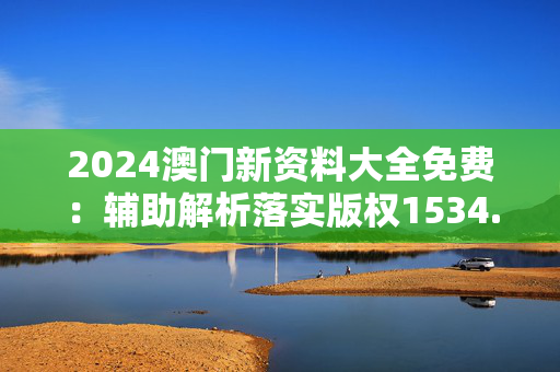 2024澳门新资料大全免费：辅助解析落实版权1534.3D.A383