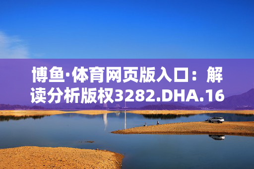 博鱼·体育网页版入口：解读分析版权3282.DHA.166