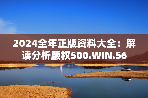 2024全年正版资料大全：解读分析版权500.WIN.56