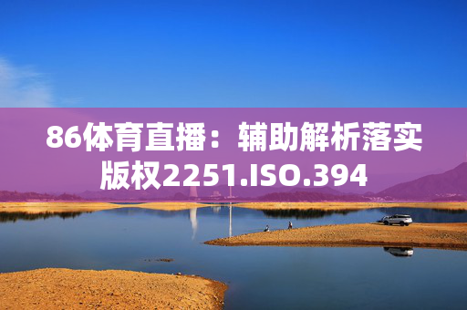 86体育直播：辅助解析落实版权2251.ISO.394