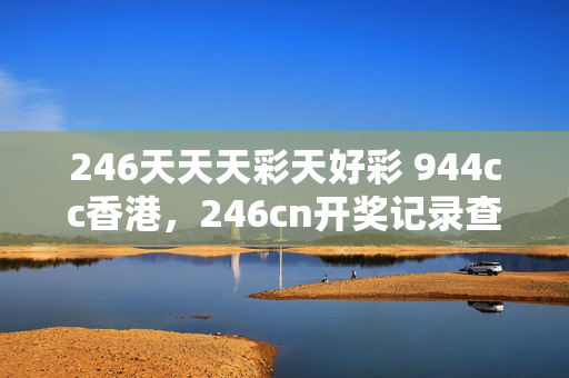 246天天天彩天好彩 944cc香港，246cn开奖记录查询：全面的最佳解答版权714.PL.76