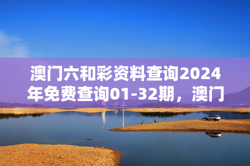 澳门六和彩资料查询2024年免费查询01-32期，澳门六和彩资料查询2024年免费查询01-32期：通俗的解读分析版权1489.3D.A338