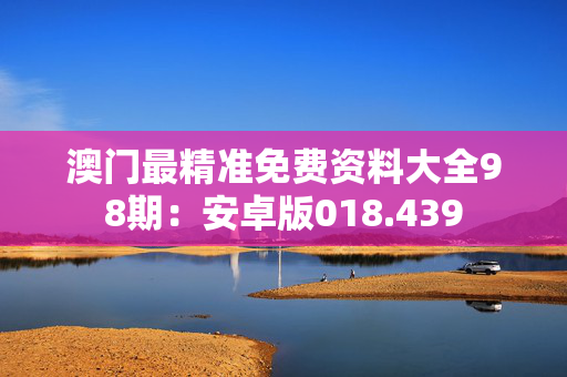 澳门最精准免费资料大全98期：安卓版018.439