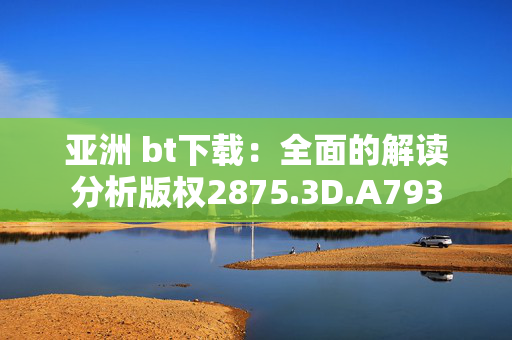 亚洲 bt下载：全面的解读分析版权2875.3D.A793