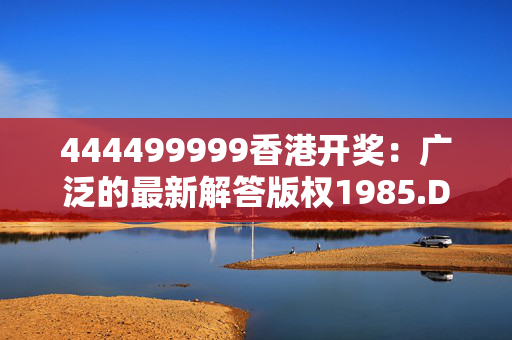 444499999香港开奖：广泛的最新解答版权1985.DHA.135