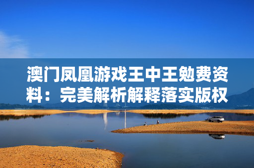 澳门凤凰游戏王中王勉费资料：完美解析解释落实版权5177.3D.A1233