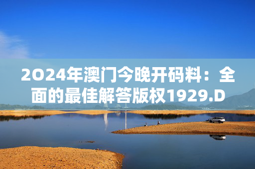 2O24年澳门今晚开码料：全面的最佳解答版权1929.DHA.79