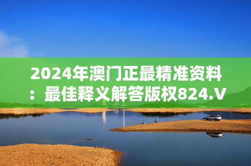 2024年澳门正最精准资料：最佳释义解答版权824.V1.69