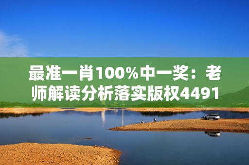 最准一肖100%中一奖：老师解读分析落实版权4491.WIN.228