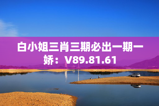 白小姐三肖三期必出一期一娇：V89.81.61