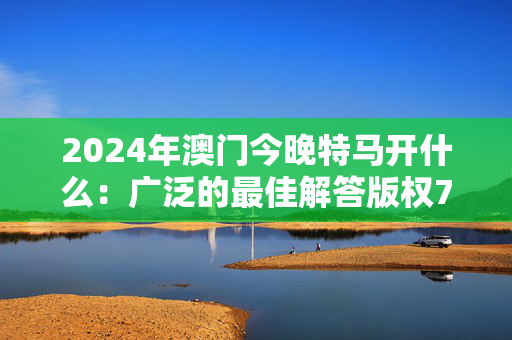 2024年澳门今晚特马开什么：广泛的最佳解答版权773.V1.18