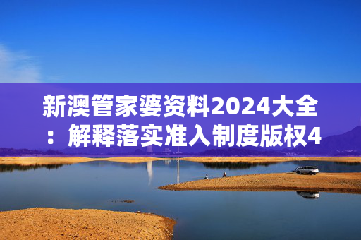 新澳管家婆资料2024大全：解释落实准入制度版权4090.3D.A1077