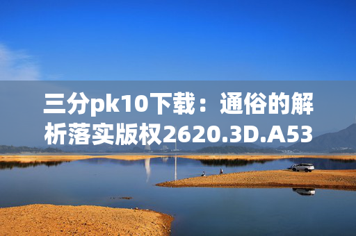 三分pk10下载：通俗的解析落实版权2620.3D.A538