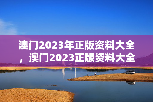 澳门2023年正版资料大全，澳门2023正版资料大全完整版四海为家的意思是：精选解释落实版权1355.3D.A204