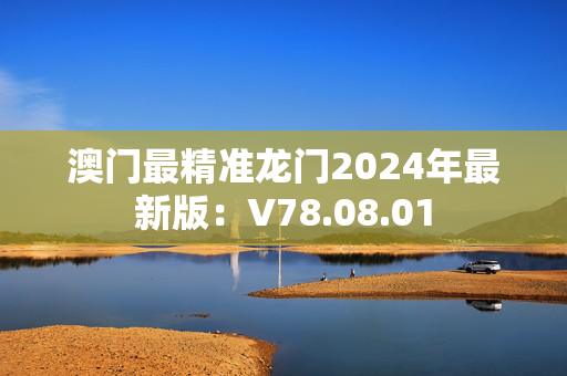 澳门最精准龙门2024年最新版：V78.08.01