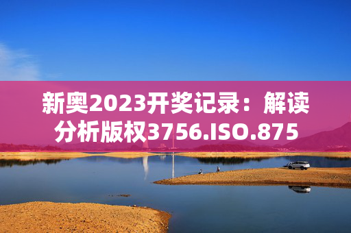 新奥2023开奖记录：解读分析版权3756.ISO.875