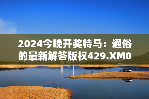 2024今晚开奖特马：通俗的最新解答版权429.XM0.54