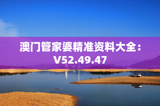 澳门管家婆精准资料大全：V52.49.47