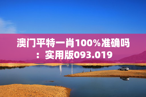 澳门平特一肖100%准确吗：实用版093.019