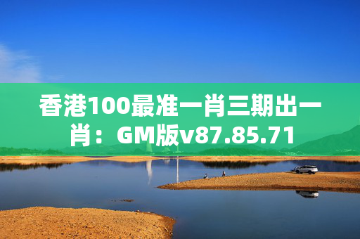 香港100最准一肖三期出一肖：GM版v87.85.71