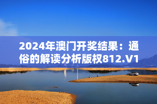 2024年澳门开奖结果：通俗的解读分析版权812.V1.57