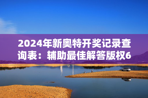 2024年新奥特开奖记录查询表：辅助最佳解答版权624.DHA.40