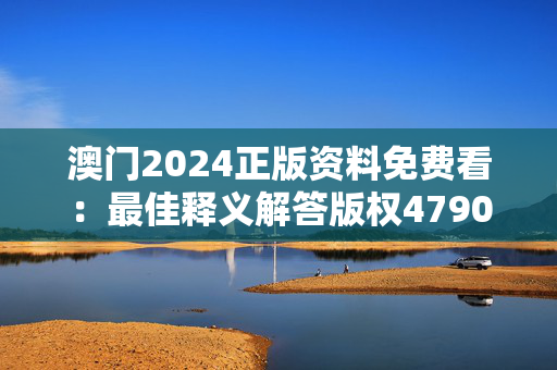 澳门2024正版资料免费看：最佳释义解答版权4790.V1.249